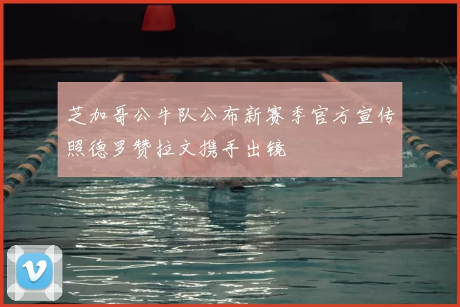 芝加哥公牛队公布新赛季官方宣传照德罗赞拉文携手出镜