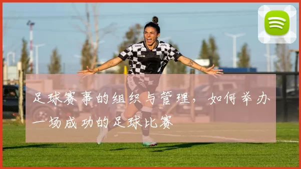 足球赛事的组织与管理，如何举办一场成功的足球比赛