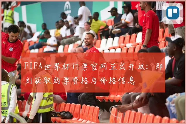 FIFA世界杯门票官网正式开放:即刻获取购票资格与价格信息
