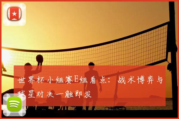 世界杯小组赛E组看点:战术博弈与球星对决一触即发