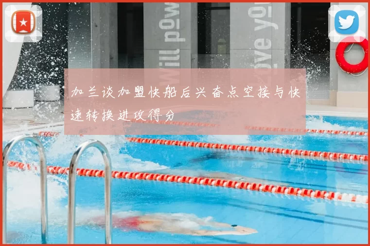 加兰谈加盟快船后兴奋点空接与快速转换进攻得分