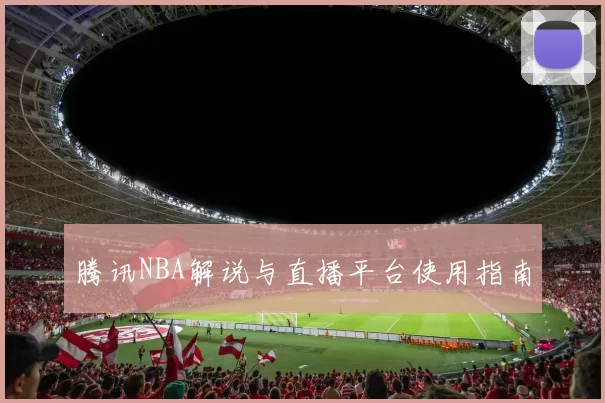 腾讯NBA解说与直播平台使用指南