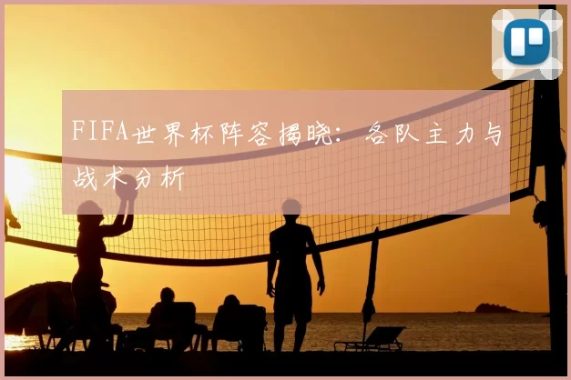 FIFA世界杯阵容揭晓:各队主力与战术分析
