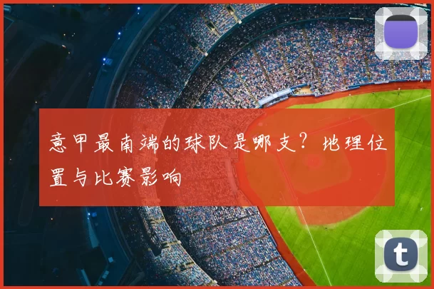 意甲最南端的球队是哪支？地理位置与比赛影响