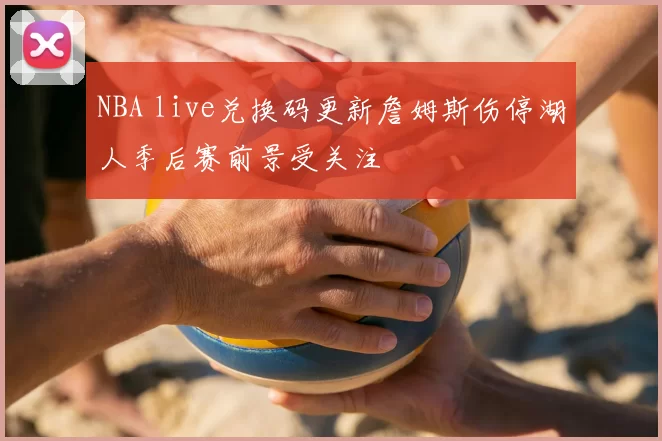 NBA live兑换码更新詹姆斯伤停湖人季后赛前景受关注