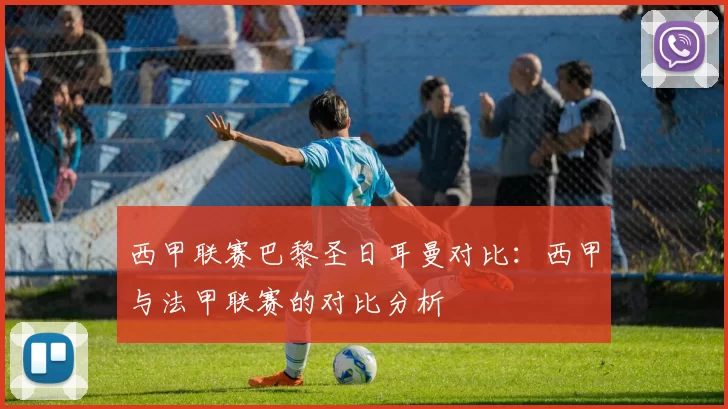 西甲联赛巴黎圣日耳曼对比：西甲与法甲联赛的对比分析