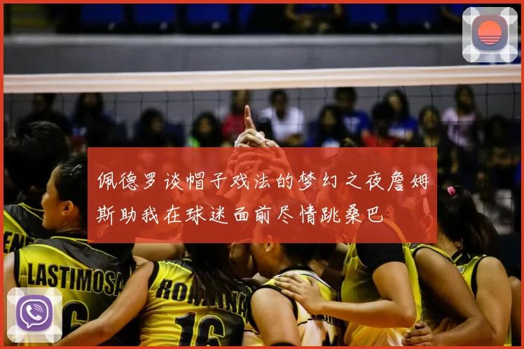 佩德罗谈帽子戏法的梦幻之夜詹姆斯助我在球迷面前尽情跳桑巴