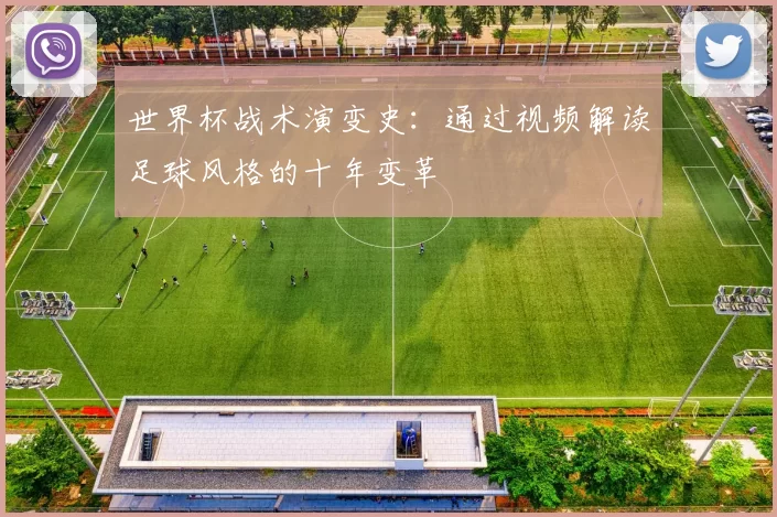 世界杯战术演变史:通过视频解读足球风格的十年变革