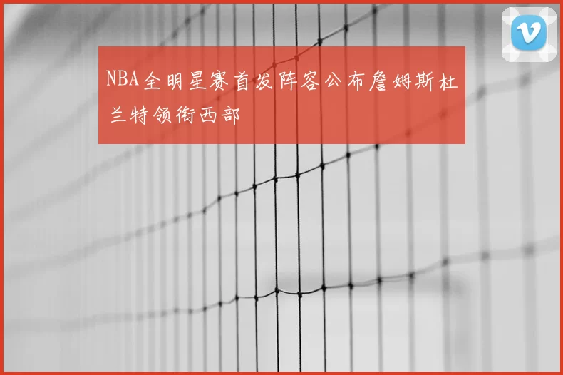 NBA全明星赛首发阵容公布詹姆斯杜兰特领衔西部