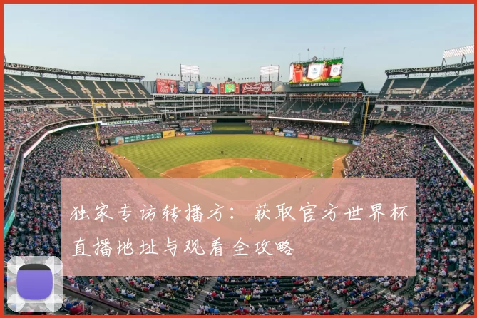 独家专访转播方:获取官方世界杯直播地址与观看全攻略