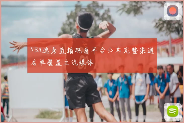 NBA选秀直播观看平台公布完整渠道名单覆盖主流媒体