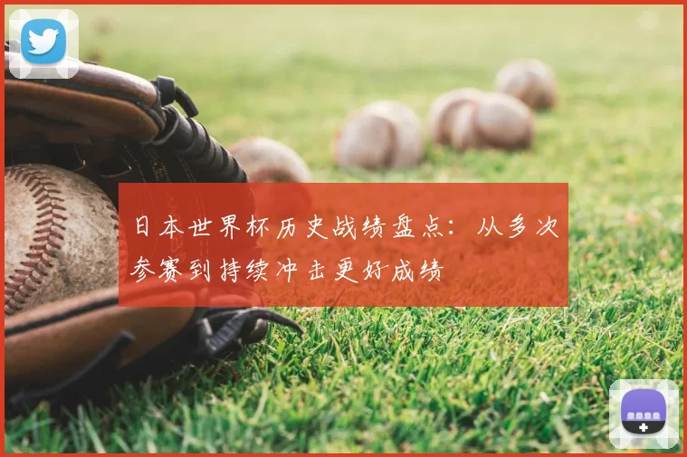 日本世界杯历史战绩盘点:从多次参赛到持续冲击更好成绩