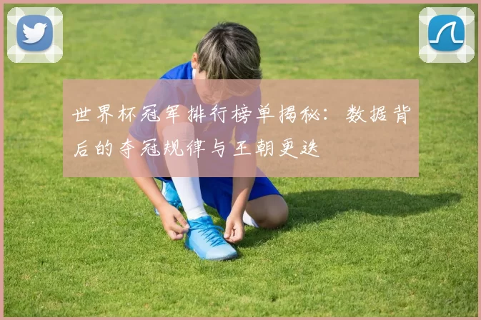 世界杯冠军排行榜单揭秘：数据背后的夺冠规律与王朝更迭