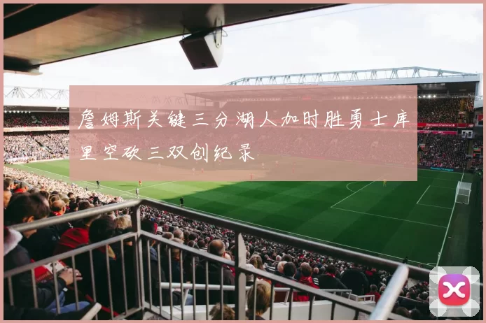 詹姆斯关键三分湖人加时胜勇士库里空砍三双创纪录