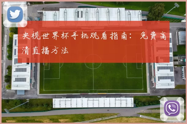 央视世界杯手机观看指南:免费高清直播方法