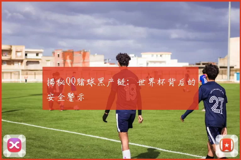 揭秘QQ赌球黑产链:世界杯背后的安全警示