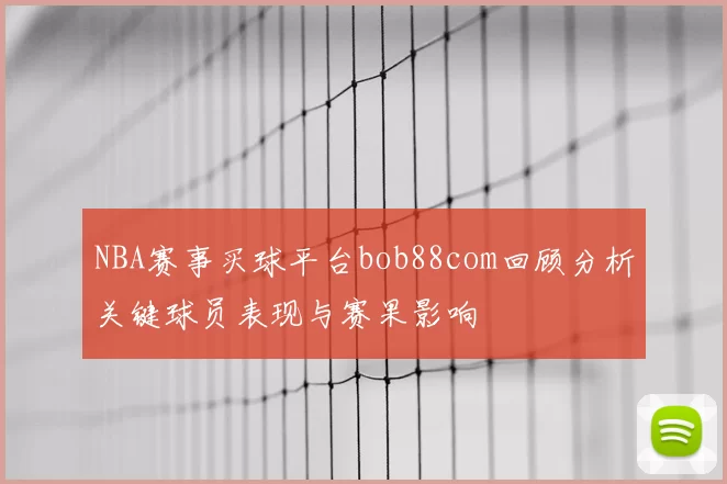 NBA赛事买球平台bob88com回顾分析关键球员表现与赛果影响