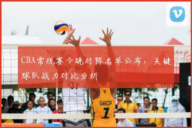 CBA常规赛今晚对阵名单公布，关键球队战力对比分析