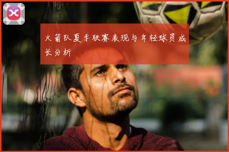 火箭队夏季联赛表现与年轻球员成长分析