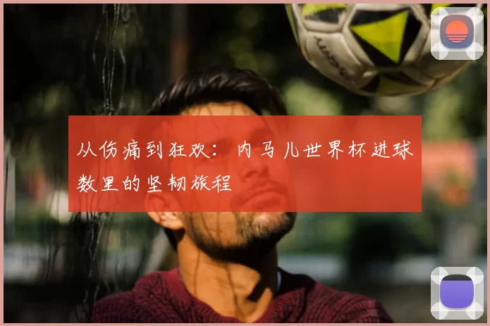 从伤痛到狂欢:内马儿世界杯进球数里的坚韧旅程