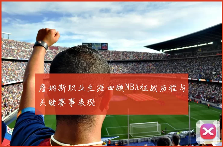 詹姆斯职业生涯回顾NBA征战历程与关键赛事表现