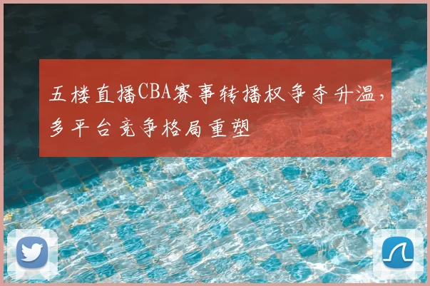 五楼直播CBA赛事转播权争夺升温，多平台竞争格局重塑