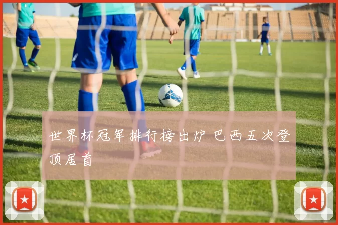 世界杯冠军排行榜出炉 巴西五次登顶居首