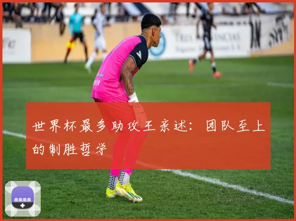 世界杯最多助攻王亲述:团队至上的制胜哲学
