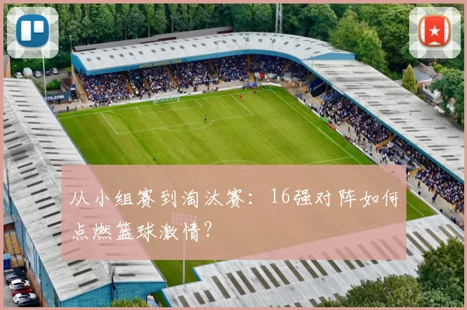 从小组赛到淘汰赛：16强对阵如何点燃篮球激情？