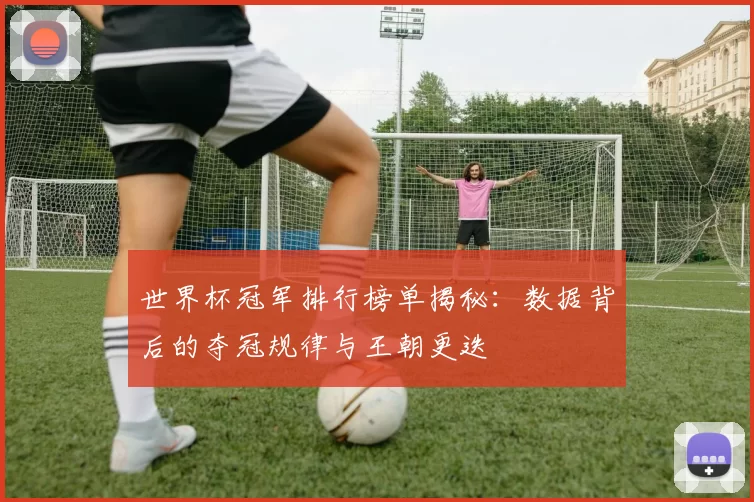 世界杯冠军排行榜单揭秘：数据背后的夺冠规律与王朝更迭