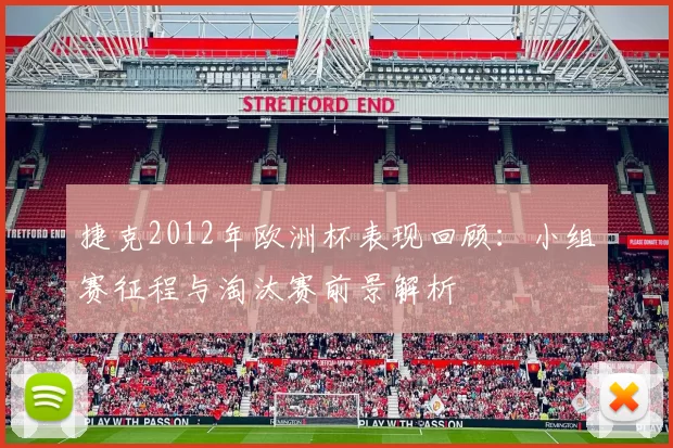 捷克2012年欧洲杯表现回顾:小组赛征程与淘汰赛前景解析