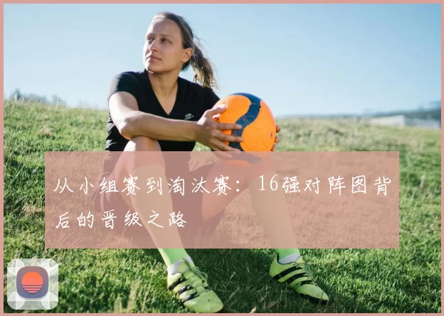 从小组赛到淘汰赛:16强对阵图背后的晋级之路