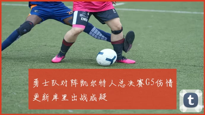 勇士队对阵凯尔特人总决赛G5伤情更新库里出战成疑