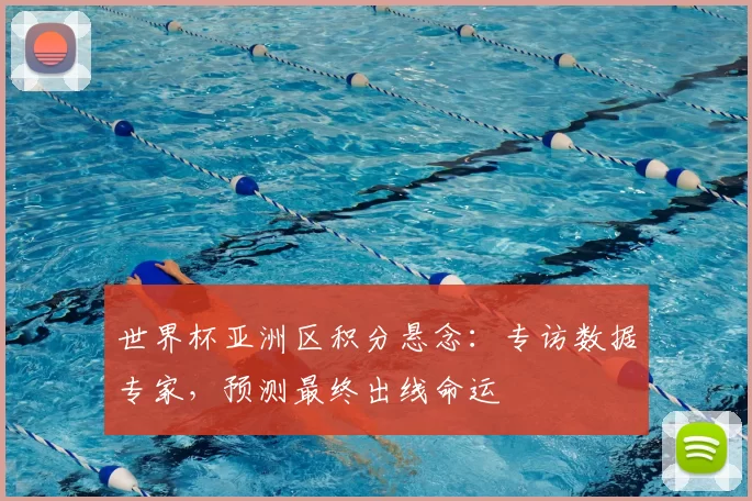 世界杯亚洲区积分悬念:专访数据专家,预测最终出线命运