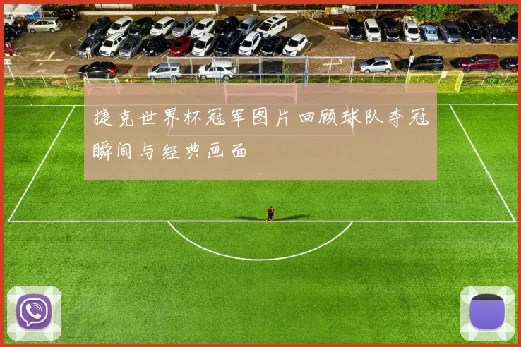 捷克世界杯冠军图片回顾球队夺冠瞬间与经典画面