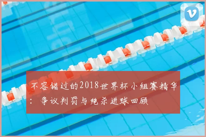 不容错过的2018世界杯小组赛精华:争议判罚与绝杀进球回顾