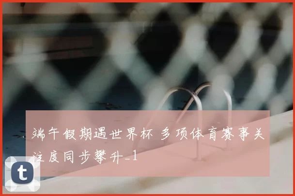 端午假期遇世界杯 多项体育赛事关注度同步攀升_1