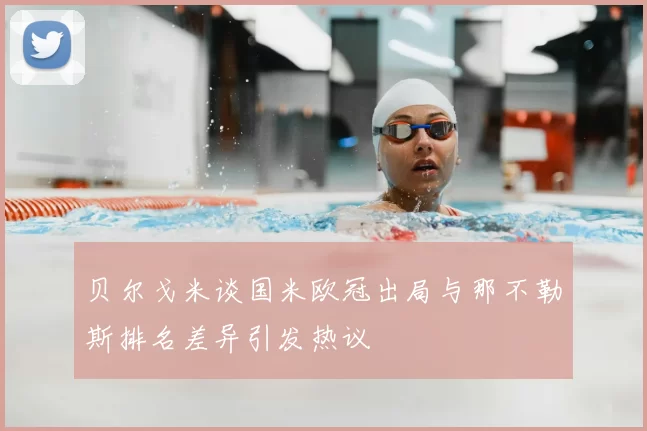 贝尔戈米谈国米欧冠出局与那不勒斯排名差异引发热议