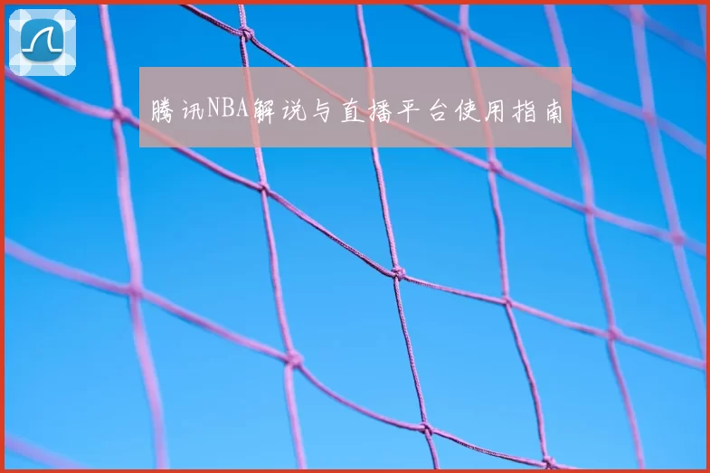 腾讯NBA解说与直播平台使用指南