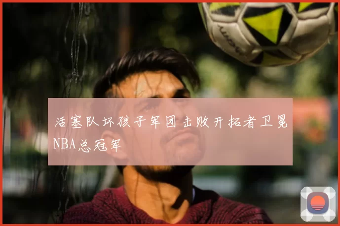 活塞队坏孩子军团击败开拓者卫冕NBA总冠军