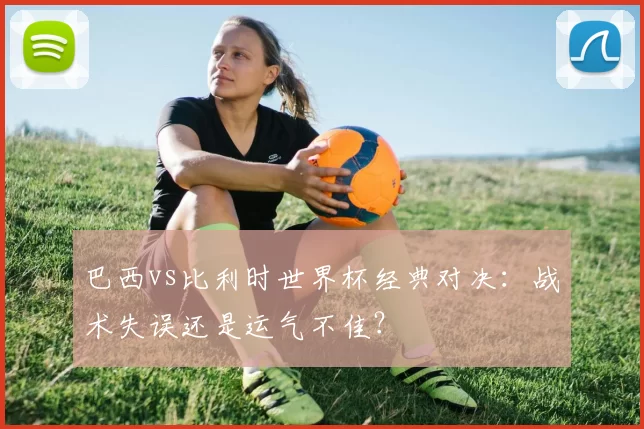 巴西vs比利时世界杯经典对决:战术失误还是运气不佳?
