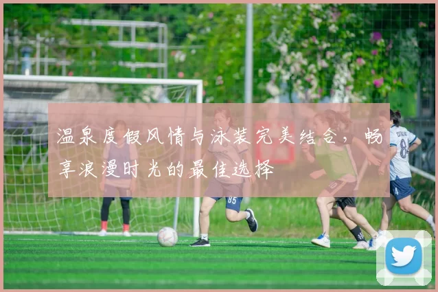 温泉度假风情与泳装完美结合，畅享浪漫时光的最佳选择