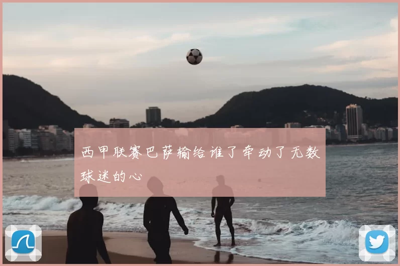 西甲联赛巴萨输给谁了牵动了无数球迷的心