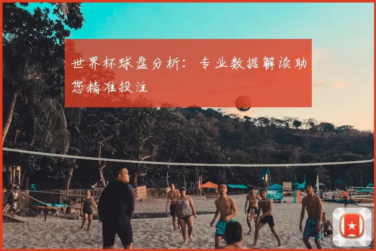 世界杯球盘分析:专业数据解读助您精准投注