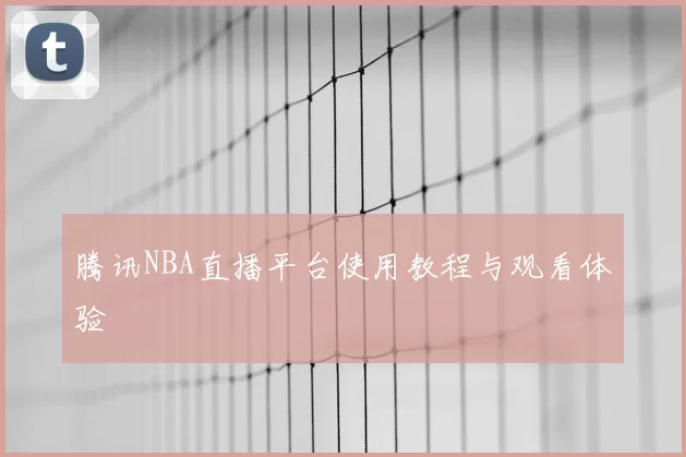 腾讯NBA直播平台使用教程与观看体验