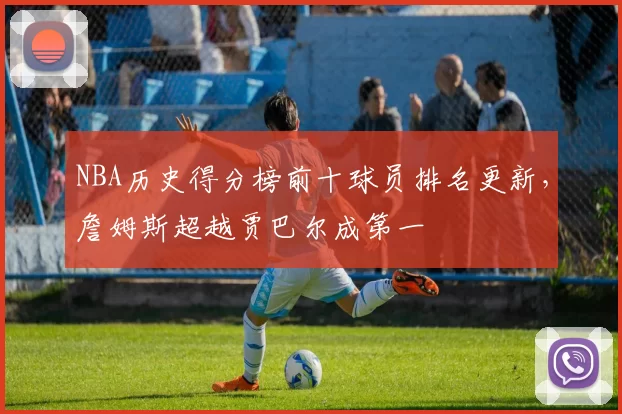 NBA历史得分榜前十球员排名更新,詹姆斯超越贾巴尔成第一
