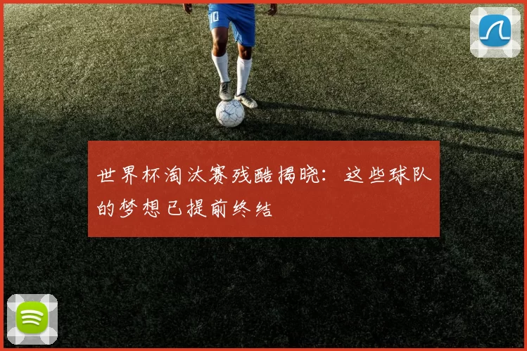 世界杯淘汰赛残酷揭晓:这些球队的梦想已提前终结