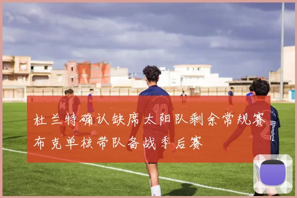 杜兰特确认缺席太阳队剩余常规赛布克单核带队备战季后赛