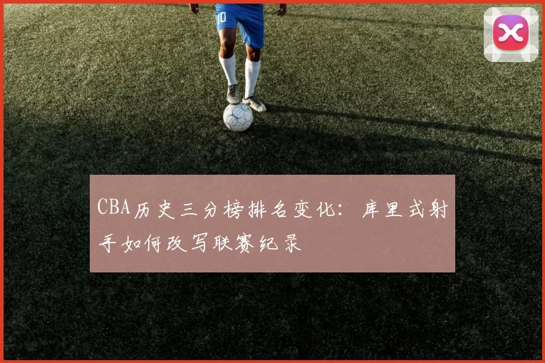 CBA历史三分榜排名变化：库里式射手如何改写联赛纪录
