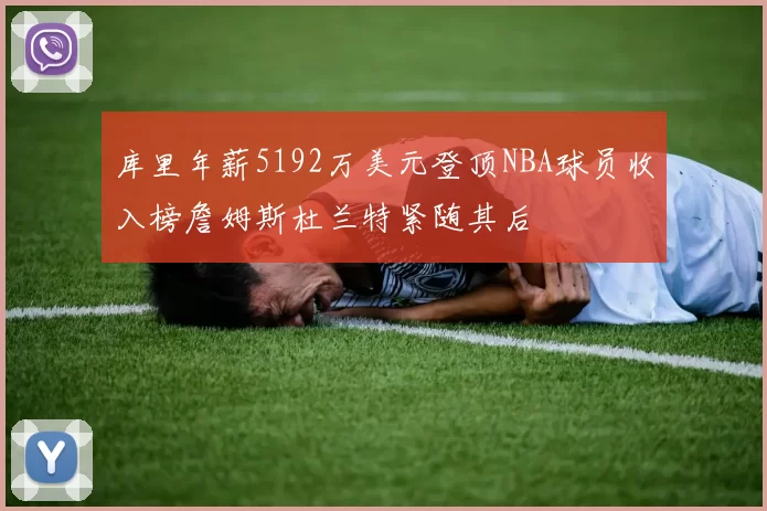 库里年薪5192万美元登顶NBA球员收入榜詹姆斯杜兰特紧随其后